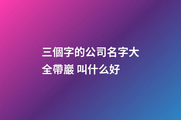 三個字的公司名字大全帶巖 叫什么好-第1張-公司起名-玄機派